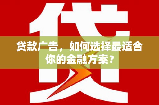 滦县贷款广告，如何选择最适合你的金融方案？