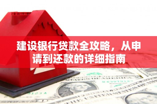 怀来建设银行贷款全攻略，从申请到还款的详细指南