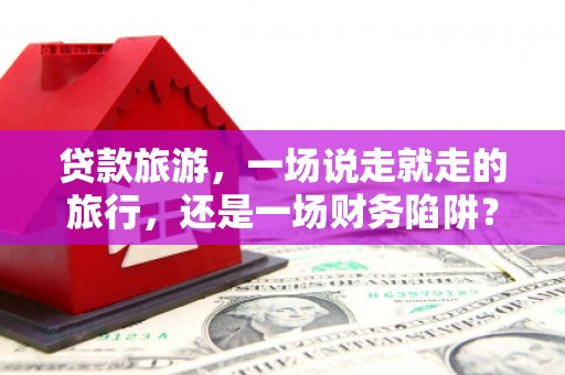 那玛夏贷款旅游，一场说走就走的旅行，还是一场财务陷阱？