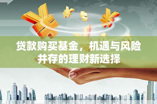金溪贷款购买基金，机遇与风险并存的理财新选择