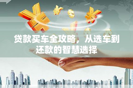 衡阳贷款买车全攻略，从选车到还款的智慧选择