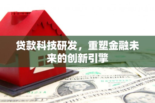 岑巩贷款科技研发，重塑金融未来的创新引擎