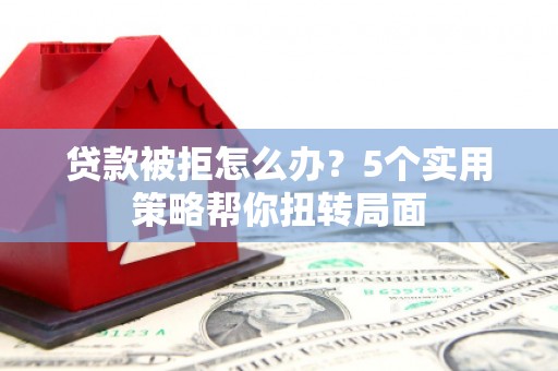 阳春贷款被拒怎么办？5个实用策略帮你扭转局面