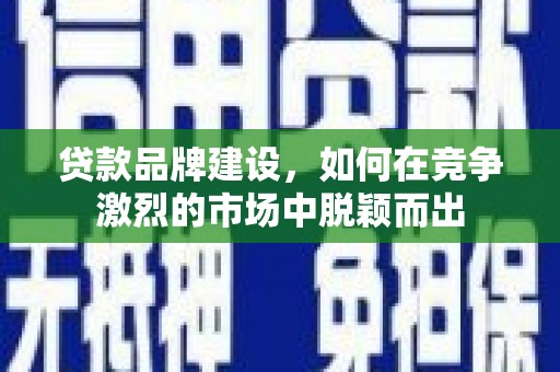 得荣贷款品牌建设，如何在竞争激烈的市场中脱颖而出
