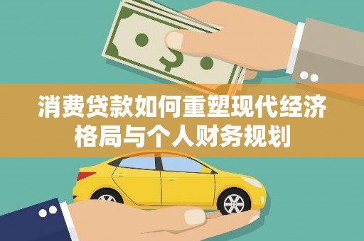 马尔康消费贷款如何重塑现代经济格局与个人财务规划