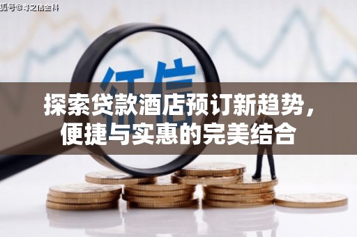 罗田探索贷款酒店预订新趋势，便捷与实惠的完美结合