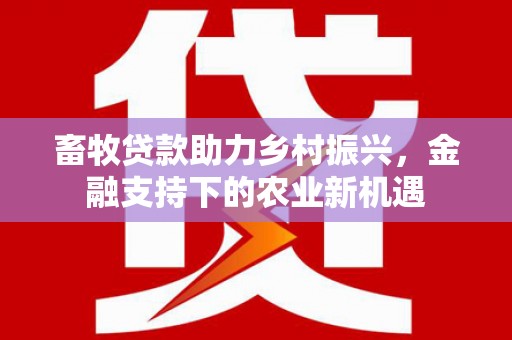 邯山畜牧贷款助力乡村振兴，金融支持下的农业新机遇