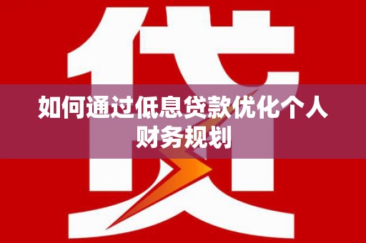 张店如何通过低息贷款优化个人财务规划