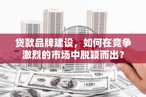 杭锦后旗贷款品牌建设，如何在竞争激烈的市场中脱颖而出？