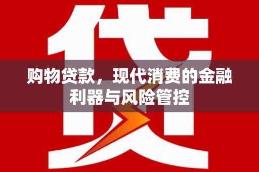 福兴购物贷款，现代消费的金融利器与风险管控