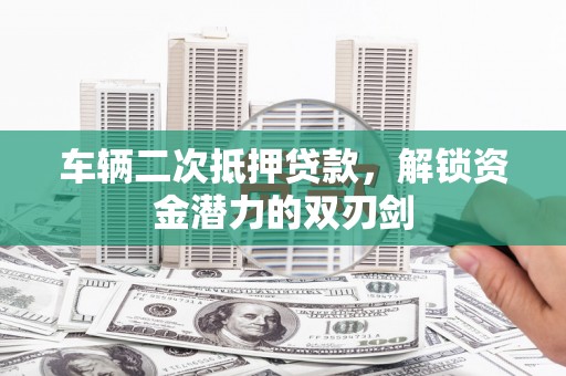 灌云车辆二次抵押贷款，解锁资金潜力的双刃剑