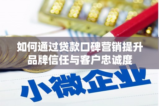 志丹如何通过贷款口碑营销提升品牌信任与客户忠诚度