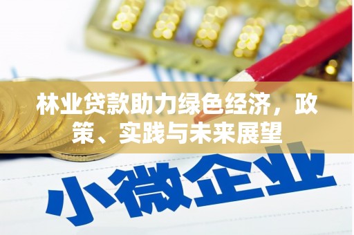 怀来林业贷款助力绿色经济，政策、实践与未来展望