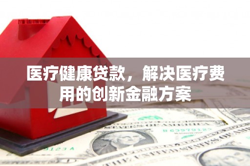石冈医疗健康贷款，解决医疗费用的创新金融方案