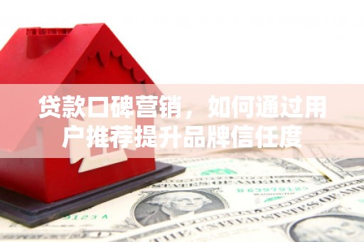 德钦贷款口碑营销，如何通过用户推荐提升品牌信任度