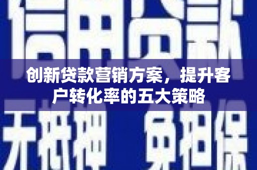 沙依巴克创新贷款营销方案，提升客户转化率的五大策略