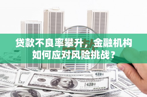 侯马贷款不良率攀升，金融机构如何应对风险挑战？