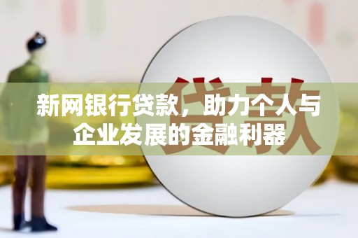 新沂新网银行贷款，助力个人与企业发展的金融利器