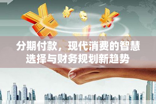 左云分期付款，现代消费的智慧选择与财务规划新趋势
