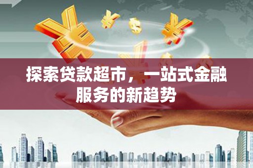 鸡冠探索贷款超市，一站式金融服务的新趋势