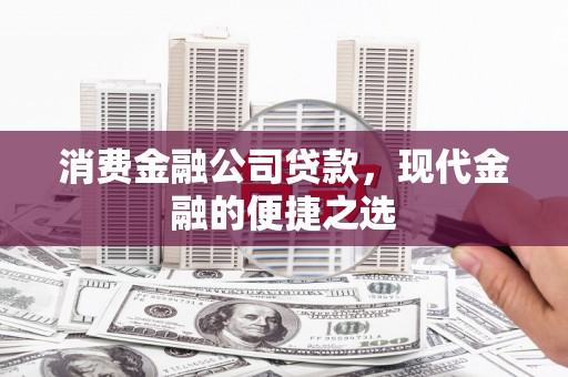 兰州消费金融公司贷款，现代金融的便捷之选