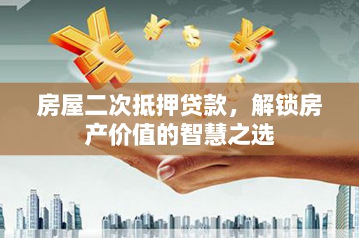 岳麓房屋二次抵押贷款，解锁房产价值的智慧之选
