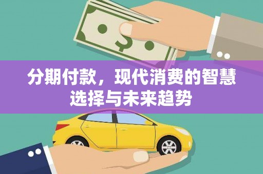 洮北分期付款，现代消费的智慧选择与未来趋势