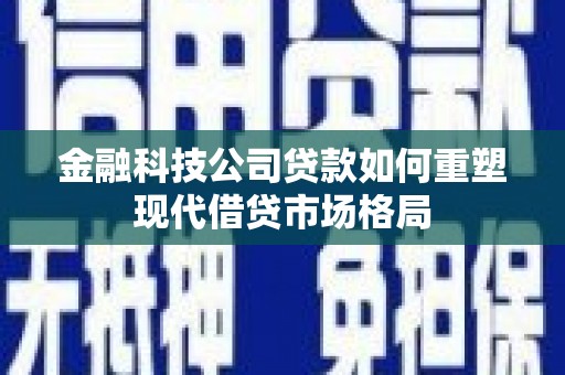 瓮安金融科技公司贷款如何重塑现代借贷市场格局