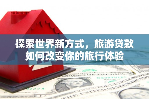 龙文探索世界新方式，旅游贷款如何改变你的旅行体验