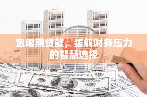 修文宽限期贷款，缓解财务压力的智慧选择