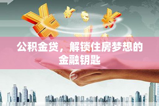 平安公积金贷，解锁住房梦想的金融钥匙