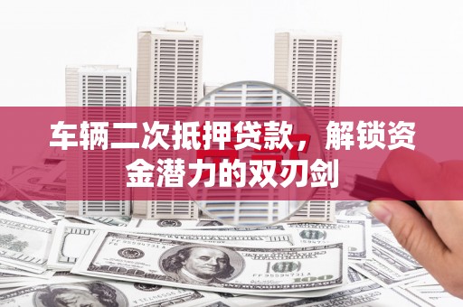 大冶车辆二次抵押贷款，解锁资金潜力的双刃剑