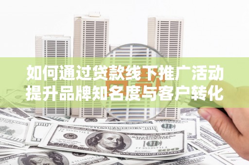 陇川如何通过贷款线下推广活动提升品牌知名度与客户转化率