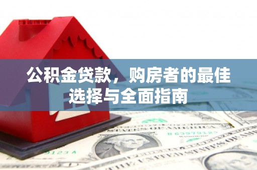 遂昌公积金贷款，购房者的最佳选择与全面指南