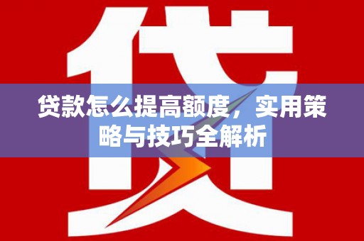 顺昌贷款怎么提高额度，实用策略与技巧全解析