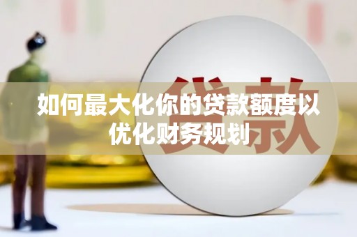 南宁如何最大化你的贷款额度以优化财务规划