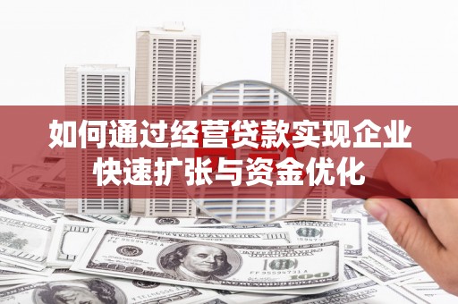 石嘴山如何通过经营贷款实现企业快速扩张与资金优化