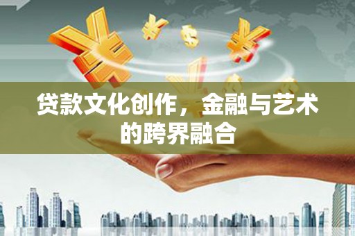 崇左贷款文化创作，金融与艺术的跨界融合