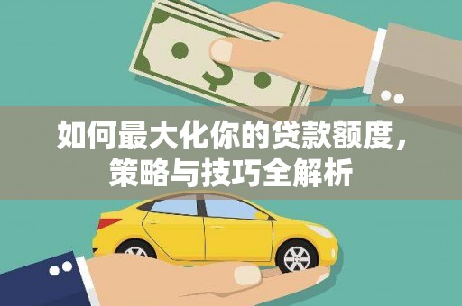 城厢如何最大化你的贷款额度，策略与技巧全解析
