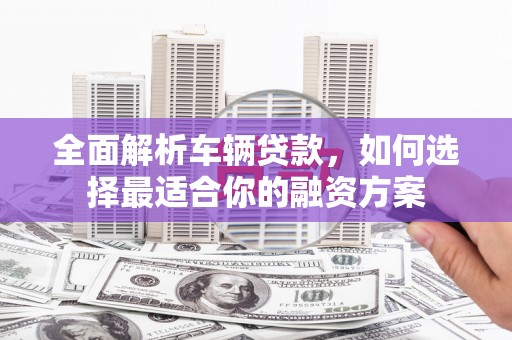 柳州全面解析车辆贷款，如何选择最适合你的融资方案