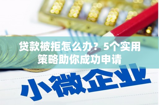 宣州贷款被拒怎么办？5个实用策略助你成功申请