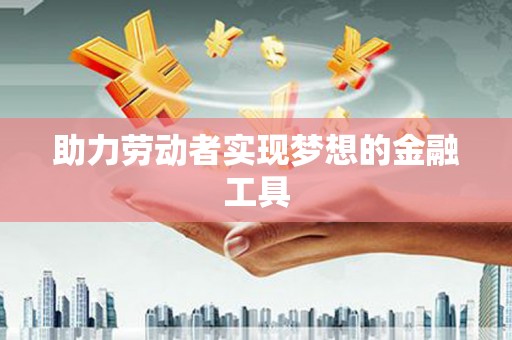 格尔木助力劳动者实现梦想的金融工具