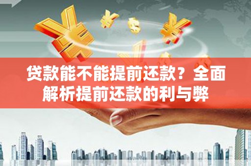 怀化贷款能不能提前还款？全面解析提前还款的利与弊